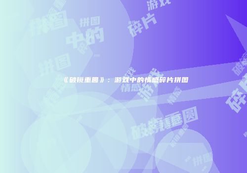 《破镜重圆》:游戏中的情感碎片拼图