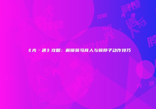 《光·遇》攻略：解锁骑马背人与骑脖子动作技巧