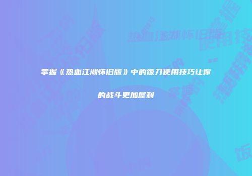 掌握《热血江湖怀旧版》中的饭刀使用技巧让你的战斗更加犀利