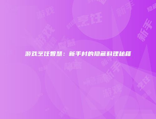 游戏烹饪智慧：新手村的隐藏料理秘籍