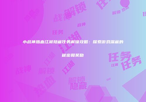 小战神热血江湖隐藏任务解锁攻略：探索游戏深藏的秘密和奖励
