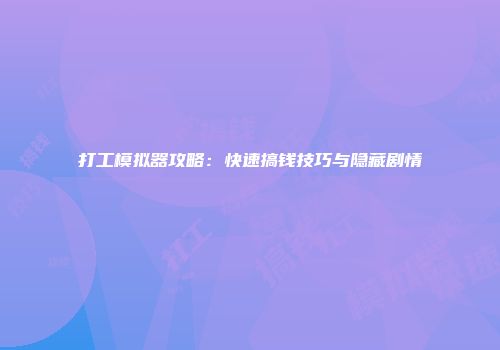 打工模拟器攻略:快速搞钱技巧与隐藏剧情