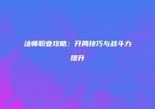 法师职业攻略：开局技巧与战斗力提升