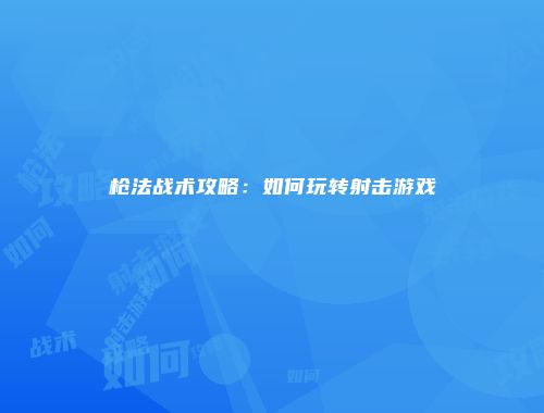枪法战术攻略：如何玩转射击游戏