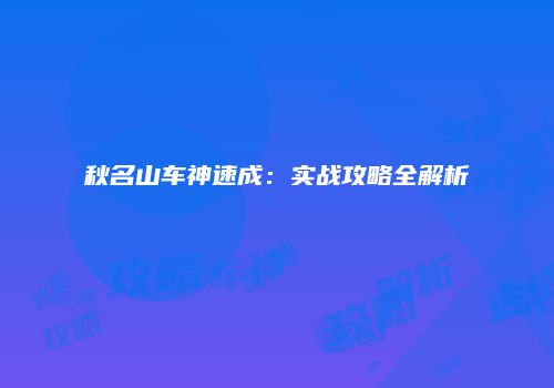 秋名山车神速成：实战攻略全解析