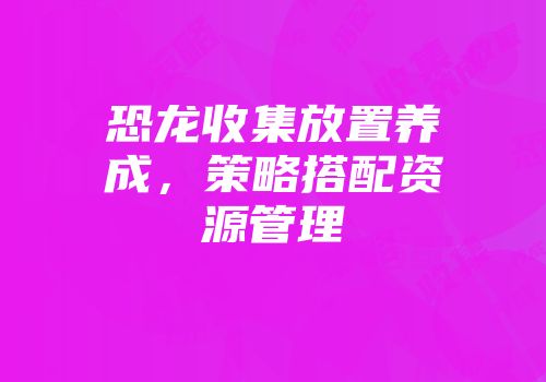 恐龙收集放置养成，策略搭配资源管理