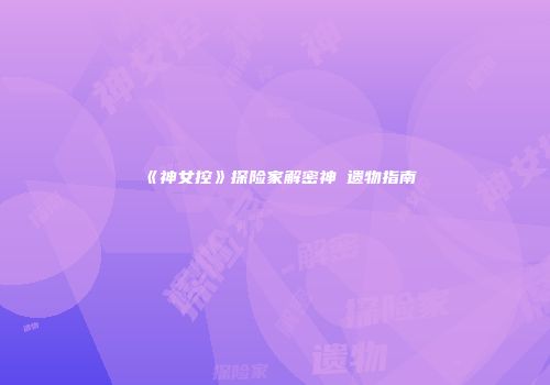 《神女控》探险家解密神祇遗物指南