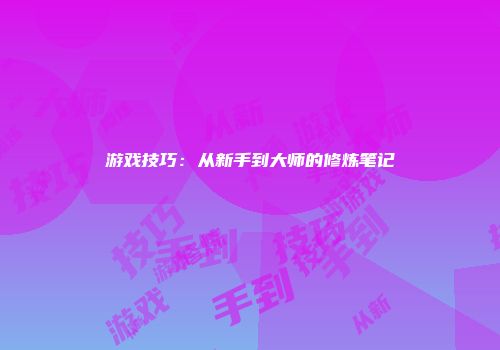 游戏技巧：从新手到大师的修炼笔记