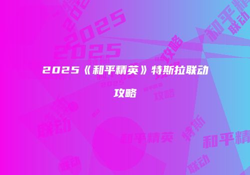 2025《和平精英》特斯拉联动攻略
