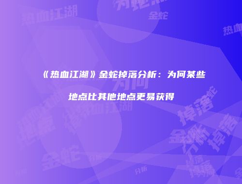 《热血江湖》金蛇掉落分析：为何某些地点比其他地点更易获得