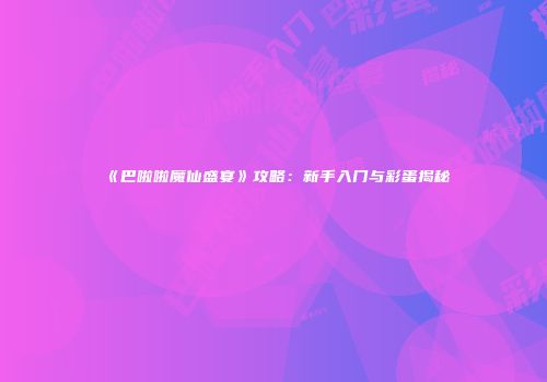 《巴啦啦魔仙盛宴》攻略：新手入门与彩蛋揭秘