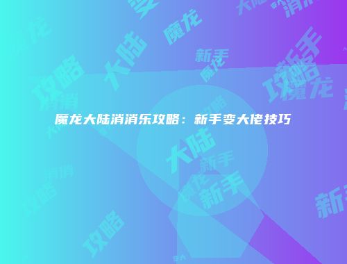 魔龙大陆消消乐攻略：新手变大佬技巧