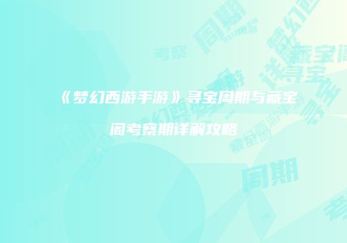 《梦幻西游手游》寻宝周期与藏宝阁考察期详解攻略