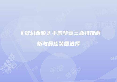 《梦幻西游》手游琴音三叠特技解析与最佳装备选择