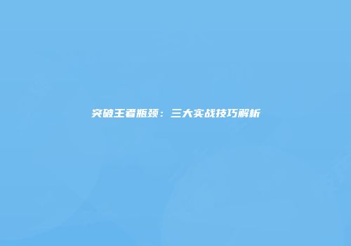 突破王者瓶颈：三大实战技巧解析
