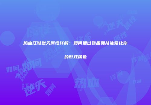 热血江湖逆天属性详解:如何通过装备和技能强化你的游戏角色