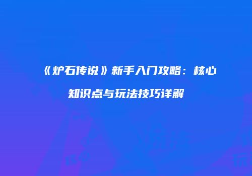 《炉石传说》新手入门攻略：核心知识点与玩法技巧详解