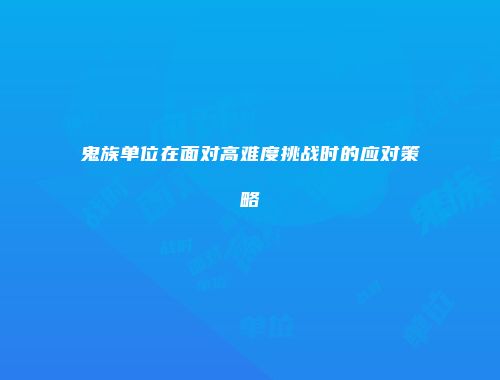 鬼族单位在面对高难度挑战时的应对策略