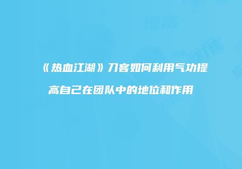 《热血江湖》刀客如何利用气功提高自己在团队中的地位和作用