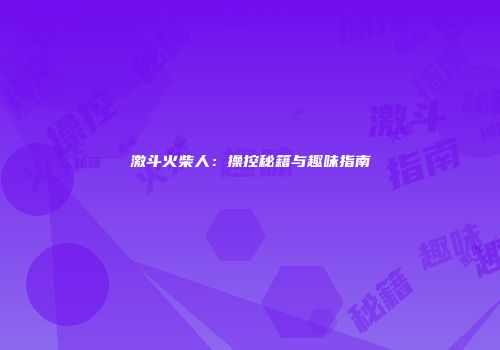 激斗火柴人：操控秘籍与趣味指南