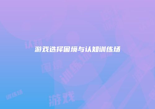 游戏选择困境与认知训练场