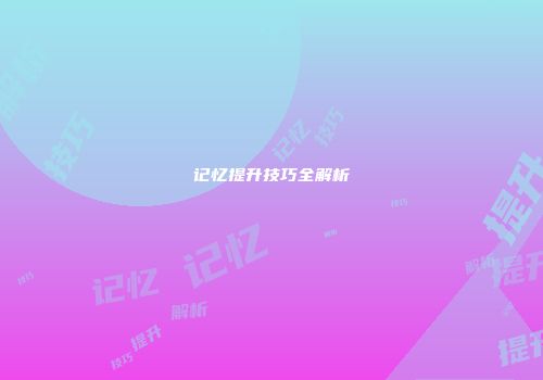 记忆提升技巧全解析