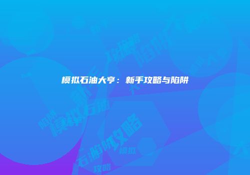 模拟石油大亨：新手攻略与陷阱