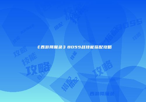 《西游降魔录》BOSS战技能搭配攻略