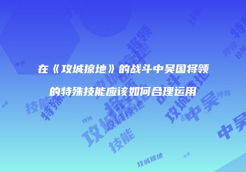在《攻城掠地》的战斗中吴国将领的特殊技能应该如何合理运用