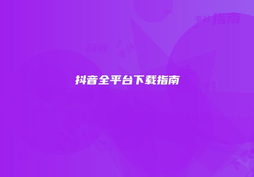 抖音全平台下载指南