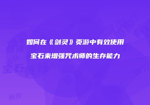 如何在《剑灵》页游中有效使用宝石来增强咒术师的生存能力