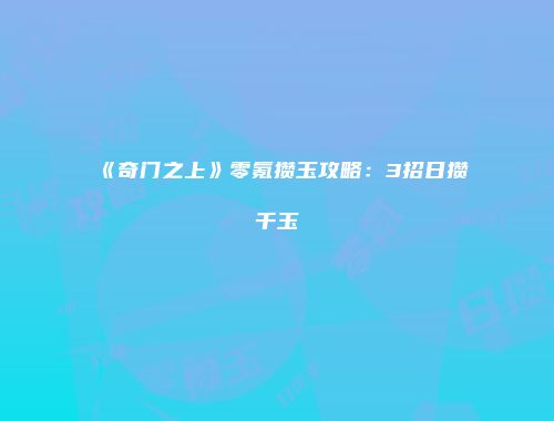 《奇门之上》零氪攒玉攻略：3招日攒千玉