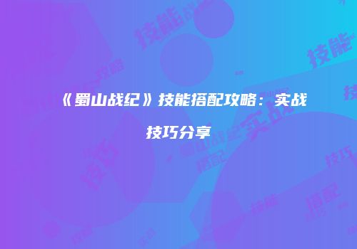 《蜀山战纪》技能搭配攻略：实战技巧分享