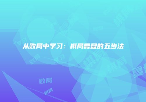 从败局中学习：棋局复盘的五步法