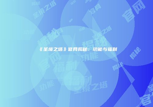 《圣境之塔》官网揭秘：功能与福利