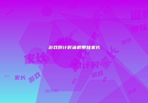 游戏倒计时逼疯带娃家长