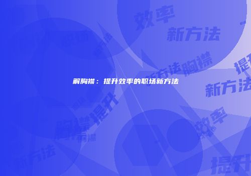 解胸襟：提升效率的职场新方法