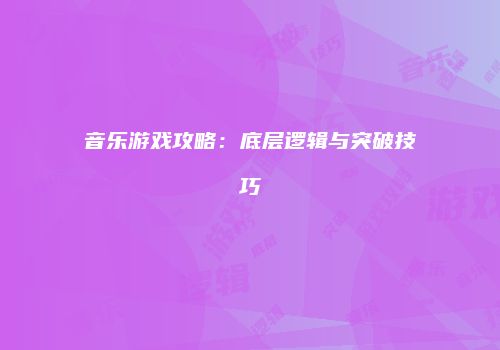 音乐游戏攻略：底层逻辑与突破技巧