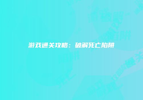 游戏通关攻略：破解死亡陷阱