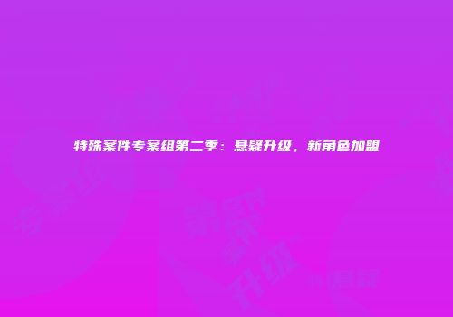 特殊案件专案组第二季：悬疑升级，新角色加盟