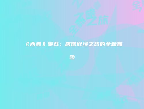 《西者》游戏：唐僧取经之旅的全新体验