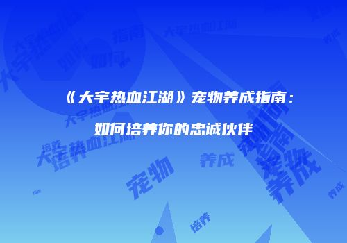 《大宇热血江湖》宠物养成指南：如何培养你的忠诚伙伴