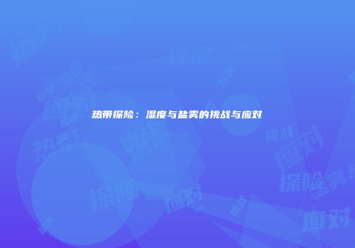 热带探险：湿度与盐雾的挑战与应对