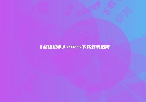 《超级机甲》2025下载安装指南