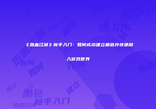《热血江湖》新手入门：如何成功建立角色并快速融入游戏世界