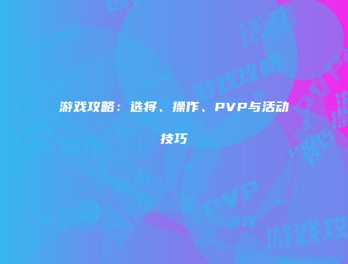 游戏攻略：选将、操作、PVP与活动技巧