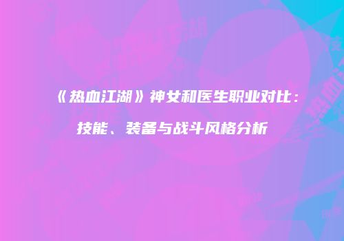 《热血江湖》神女和医生职业对比：技能、装备与战斗风格分析