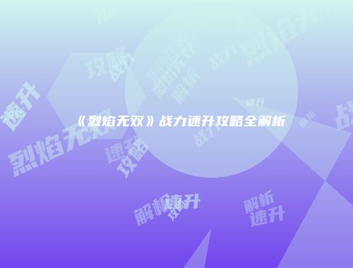 《烈焰无双》战力速升攻略全解析