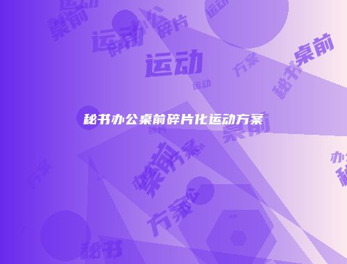 秘书办公桌前碎片化运动方案