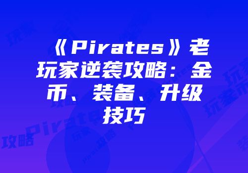 《Pirates》老玩家逆袭攻略：金币、装备、升级技巧